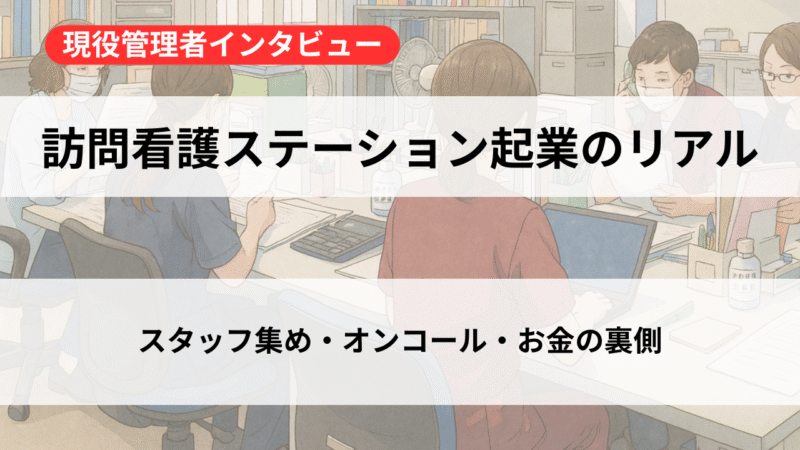 訪問看護ステーション起業のリアル――人材確保・オンコール・ケアマネ連携まで全部聞いた 